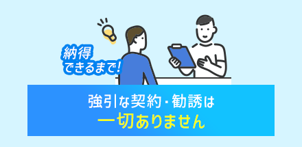 強引な契約・勧誘は一切ありません