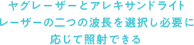 ヤグレーザーとアレキサンドライトレーザーの二つの波長を選択し必要に応じて照射できる