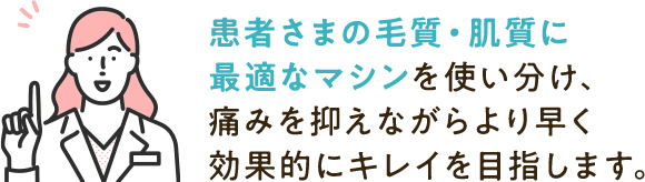 患者さまの毛質・肌質に最適なマシンを使い分け、効果的にキレイを目指します。