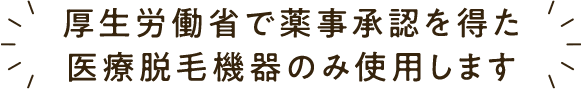 厚生労働省で薬事承認を得た医療脱毛機器のみ使用します