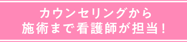 カウンセリングから施術まで看護師が担当！