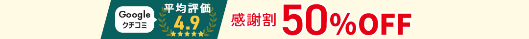 Googleクチコミ平均評価4.9感謝割50%OFF